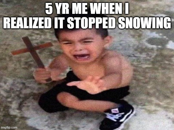 5 YR ME WHEN I REALIZED IT STOPPED SNOWING | image tagged in snow | made w/ Imgflip meme maker