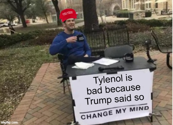 A day in the life of MAGA, part seven | Tylenol is bad because Trump said so | image tagged in change my mind maga version | made w/ Imgflip meme maker