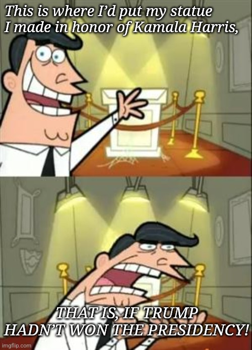 This Is Where I'd Put My Trophy If I Had One Meme | This is where I’d put my statue I made in honor of Kamala Harris, THAT IS, IF TRUMP HADN’T WON THE PRESIDENCY! | image tagged in memes,this is where i'd put my trophy if i had one | made w/ Imgflip meme maker