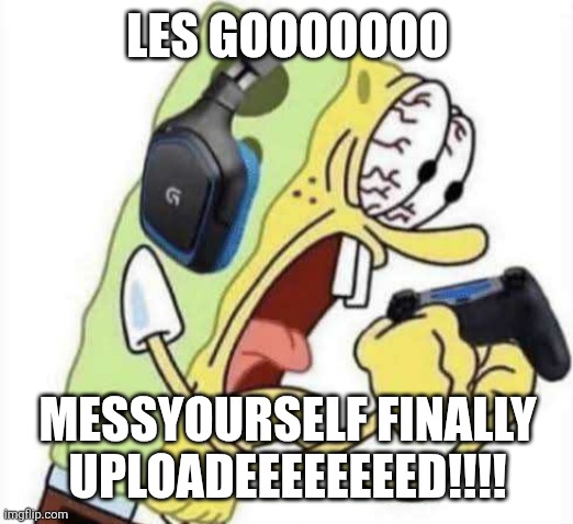 Spongebob Let's Gooo | LES GOOOOOOO; MESSYOURSELF FINALLY UPLOADEEEEEEEED!!!! | image tagged in spongebob let's gooo | made w/ Imgflip meme maker
