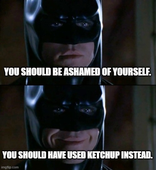 YOU SHOULD BE ASHAMED OF YOURSELF. YOU SHOULD HAVE USED KETCHUP INSTEAD. | image tagged in memes,batman smiles | made w/ Imgflip meme maker