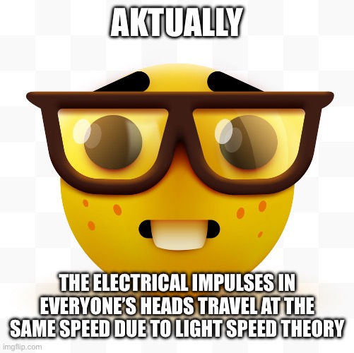 Nerd emoji | AKTUALLY THE ELECTRICAL IMPULSES IN EVERYONE’S HEADS TRAVEL AT THE SAME SPEED DUE TO LIGHT SPEED THEORY | image tagged in nerd emoji | made w/ Imgflip meme maker