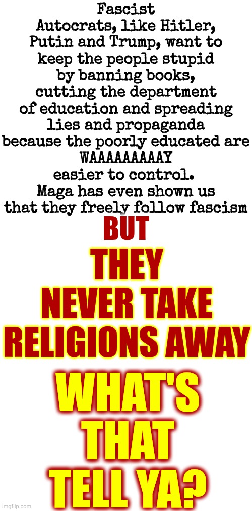Things That Make You Go, "Hmmm" | Fascist Autocrats, like Hitler, Putin and Trump, want to keep the people stupid by banning books, cutting the department of education and spreading lies and propaganda because the poorly educated are
WAAAAAAAAAY
easier to control.  Maga has even shown us that they freely follow fascism; BUT; THEY NEVER TAKE RELIGIONS AWAY; WHAT'S THAT TELL YA? | image tagged in memes,question everything,question authority,knowledge is power,religion,politics | made w/ Imgflip meme maker