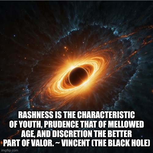 Black Hole quote | RASHNESS IS THE CHARACTERISTIC OF YOUTH, PRUDENCE THAT OF MELLOWED AGE, AND DISCRETION THE BETTER PART OF VALOR. ~ VINCENT (THE BLACK HOLE) | image tagged in movie quotes | made w/ Imgflip meme maker
