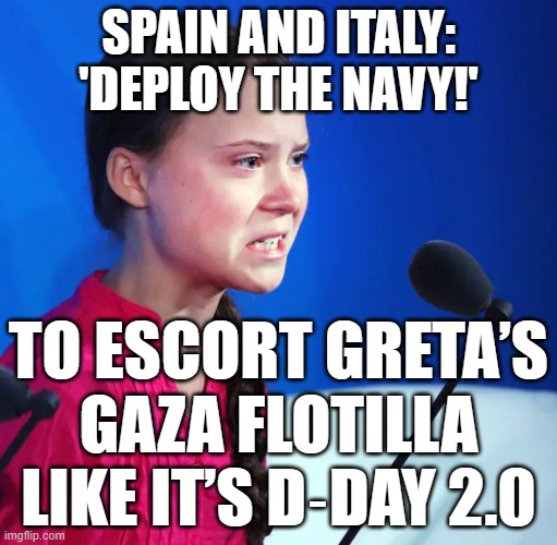 SPAIN AND ITALY: 'DEPLOY THE NAVY!'; TO ESCORT GRETA’S GAZA FLOTILLA LIKE IT’S D‑DAY 2.0 | SPAIN AND ITALY: 'DEPLOY THE NAVY!'; TO ESCORT GRETA’S GAZA FLOTILLA LIKE IT’S D‑DAY 2.0 | image tagged in ecofascist greta thunberg,breaking news,greta thunberg how dare you,palestine,food,europe | made w/ Imgflip meme maker