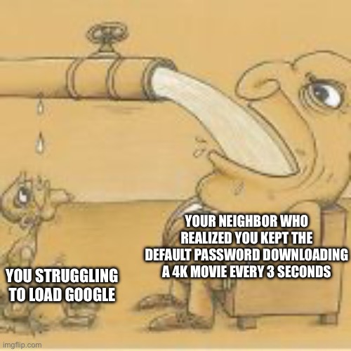 fat man drinking from pipe | YOU STRUGGLING TO LOAD GOOGLE YOUR NEIGHBOR WHO REALIZED YOU KEPT THE DEFAULT PASSWORD DOWNLOADING A 4K MOVIE EVERY 3 SECONDS | image tagged in fat man drinking from pipe | made w/ Imgflip meme maker