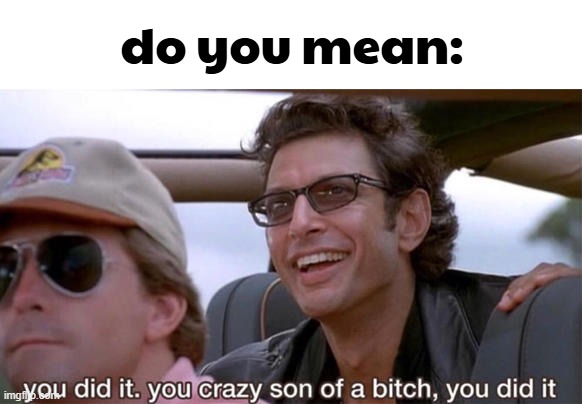 you crazy son of a bitch, you did it | do you mean: | image tagged in you crazy son of a bitch you did it | made w/ Imgflip meme maker