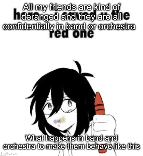 Here I saved u the red one | All my friends are kind of deranged and they are all confidentially in band or orchestra; What happens in band and orchestra to make them behave like this | image tagged in here i saved u the red one,msmg | made w/ Imgflip meme maker