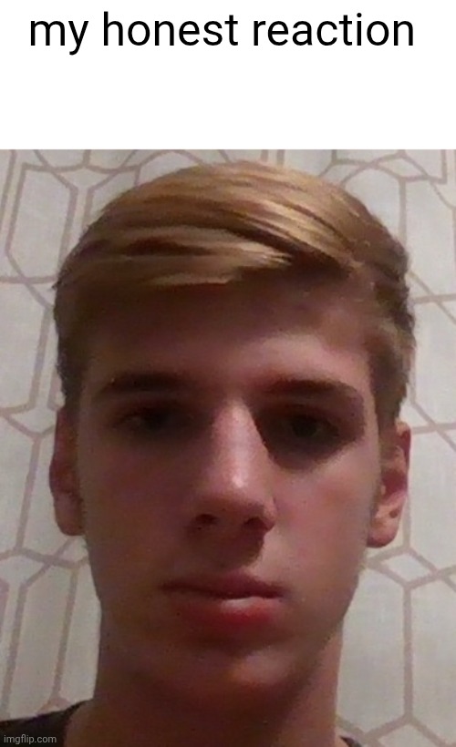 my honest reaction | made w/ Imgflip meme maker