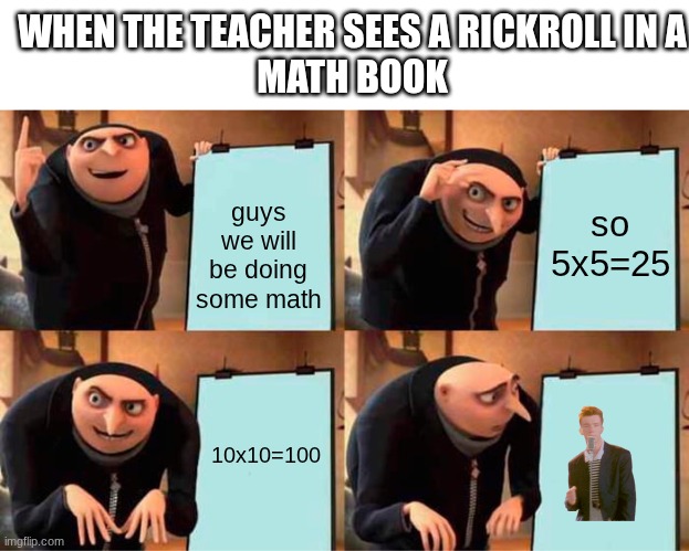 Gru's Plan | WHEN THE TEACHER SEES A RICKROLL IN A
MATH BOOK; guys we will be doing some math; so 5x5=25; 10x10=100 | image tagged in memes,gru's plan | made w/ Imgflip meme maker