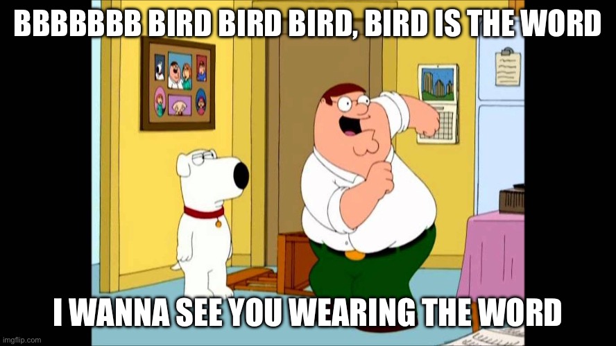 bird is the word | BBBBBBB BIRD BIRD BIRD, BIRD IS THE WORD; I WANNA SEE YOU WEARING THE WORD | image tagged in bird is the word | made w/ Imgflip meme maker