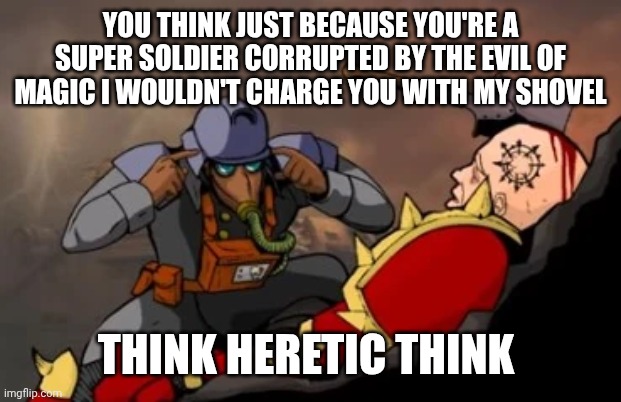 THINK HERETIC THINK | YOU THINK JUST BECAUSE YOU'RE A SUPER SOLDIER CORRUPTED BY THE EVIL OF MAGIC I WOULDN'T CHARGE YOU WITH MY SHOVEL; THINK HERETIC THINK | image tagged in think heretic think | made w/ Imgflip meme maker