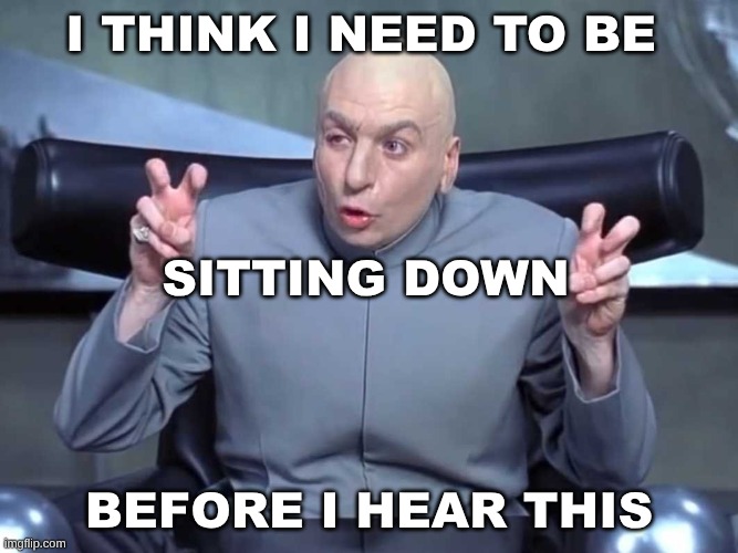Are You Sitting Down? | I THINK I NEED TO BE; SITTING DOWN; BEFORE I HEAR THIS | image tagged in dr evil air quotes,dr evil,what a terrible day to have eyes,sitting,reality,can't unsee | made w/ Imgflip meme maker
