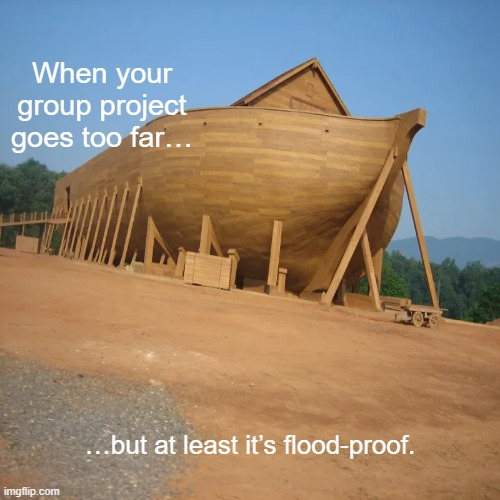 school protect | When your group project goes too far…; …but at least it’s flood-proof. | image tagged in memes | made w/ Imgflip meme maker