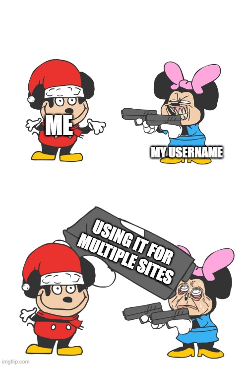Using usernames for multiple sites be like | ME; MY USERNAME; USING IT FOR MULTIPLE SITES | image tagged in mokey mouse | made w/ Imgflip meme maker