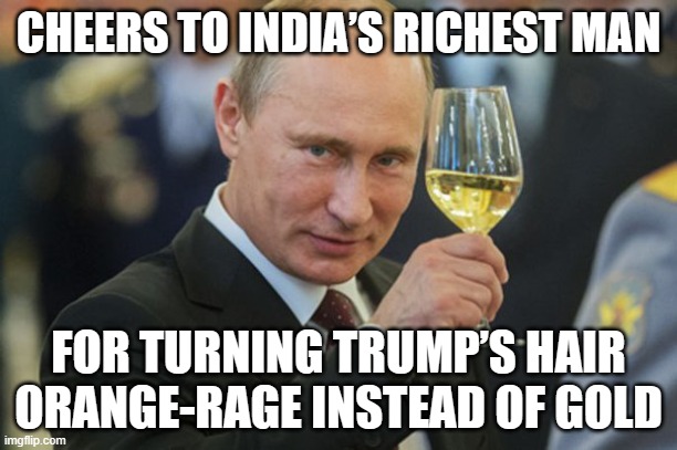 India’s richest man buys $33 billion in Russian oil — risking Trump’s ire | CHEERS TO INDIA’S RICHEST MAN; FOR TURNING TRUMP’S HAIR ORANGE-RAGE INSTEAD OF GOLD | image tagged in putin cheers,ambani,billionaire,slavic lives matter,russo-ukrainian war,india | made w/ Imgflip meme maker
