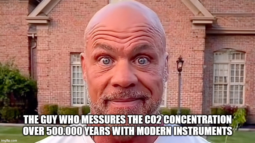 Kurt Angle Stare | THE GUY WHO MESSURES THE CO2 CONCENTRATION OVER 500.000 YEARS WITH MODERN INSTRUMENTS | image tagged in kurt angle stare | made w/ Imgflip meme maker