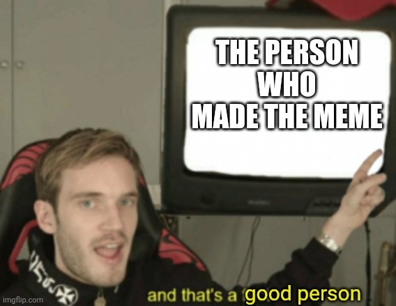 THE PERSON WHO MADE THE MEME good person | image tagged in and that's a fact | made w/ Imgflip meme maker