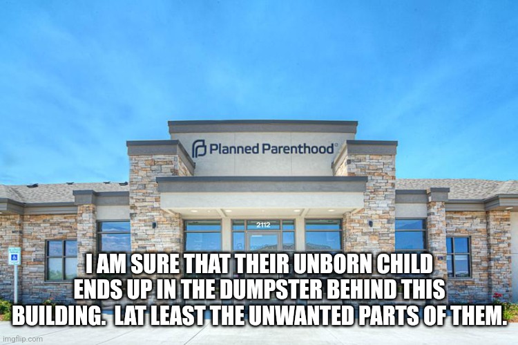 Planned Parenthood | I AM SURE THAT THEIR UNBORN CHILD ENDS UP IN THE DUMPSTER BEHIND THIS BUILDING.  LAT LEAST THE UNWANTED PARTS OF THEM. | image tagged in planned parenthood | made w/ Imgflip meme maker
