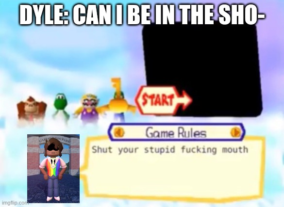 Dyle's Canon be like | DYLE: CAN I BE IN THE SHO- | image tagged in toad being a savage | made w/ Imgflip meme maker