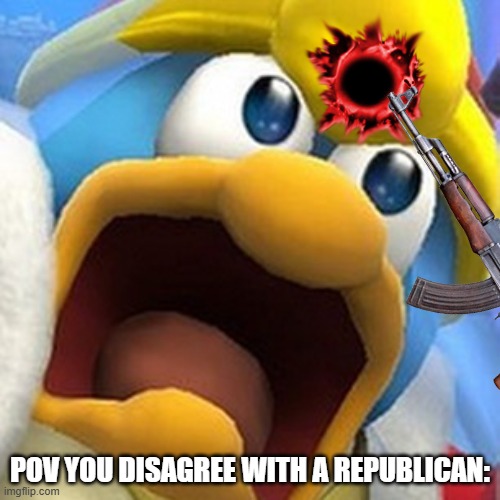 *gets shot* | POV YOU DISAGREE WITH A REPUBLICAN: | image tagged in king dedede oh shit face,disagree,leftist,rightist,democrat | made w/ Imgflip meme maker