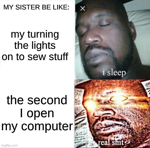 Sleeping Shaq | MY SISTER BE LIKE:; my turning the lights on to sew stuff; the second I open my computer | image tagged in memes,sleeping shaq | made w/ Imgflip meme maker