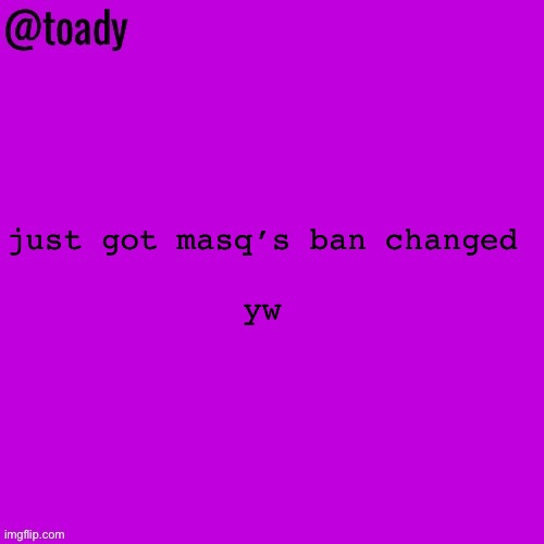 toady purple temp | just got masq’s ban changed 
 
yw | image tagged in toady purple temp | made w/ Imgflip meme maker