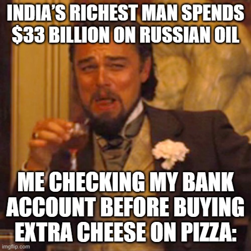 INDIA’S RICHEST MAN SPENDS $33 BILLION ON RUSSIAN OIL; ME CHECKING MY BANK ACCOUNT BEFORE BUYING EXTRA CHEESE ON PIZZA: | INDIA’S RICHEST MAN SPENDS $33 BILLION ON RUSSIAN OIL; ME CHECKING MY BANK ACCOUNT BEFORE BUYING EXTRA CHEESE ON PIZZA: | image tagged in memes,laughing leo,pizza,pineapple pizza,billionaire,russian | made w/ Imgflip meme maker