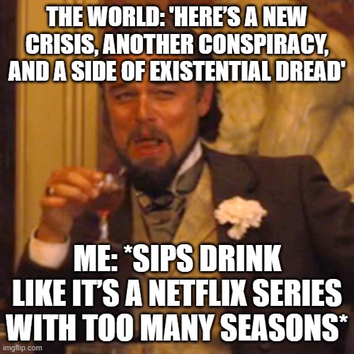 THE WORLD: 'HERE’S A NEW CRISIS, ANOTHER CONSPIRACY, AND A SIDE OF EXISTENTIAL DREAD' | THE WORLD: 'HERE’S A NEW CRISIS, ANOTHER CONSPIRACY, AND A SIDE OF EXISTENTIAL DREAD'; ME: *SIPS DRINK LIKE IT’S A NETFLIX SERIES WITH TOO MANY SEASONS* | image tagged in memes,laughing leo,conspiracy,crisis,netflix and chill,existentialism | made w/ Imgflip meme maker