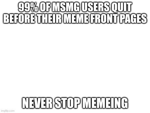 Ya wanna know the similarities between a gambler and an MSMG poster? | 99% OF MSMG USERS QUIT BEFORE THEIR MEME FRONT PAGES; NEVER STOP MEMEING | image tagged in msmg,memes,funny,relatable,gamblecore | made w/ Imgflip meme maker