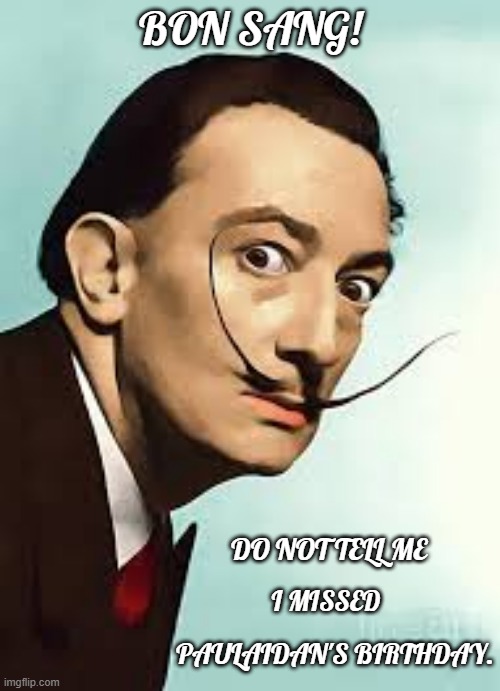 Paulaidan's Dali Birthday | BON SANG! DO NOT TELL ME; I MISSED; PAULAIDAN'S BIRTHDAY. | image tagged in dali,happy birthday,birthday,art | made w/ Imgflip meme maker