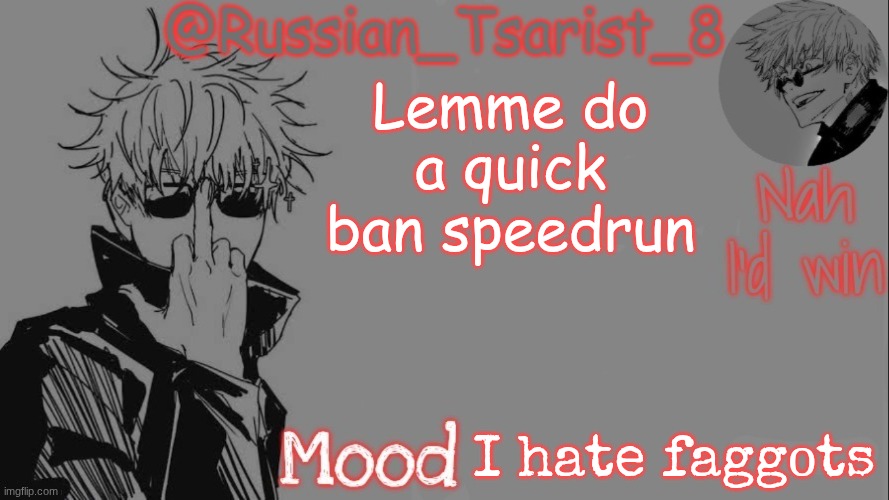 Russian_Tsarist_8 announcement temp (Thanks, Gojo-Satoru) | Lemme do a quick ban speedrun; I hate faggоts | image tagged in russian_tsarist_8 announcement temp thanks gojo-satoru | made w/ Imgflip meme maker