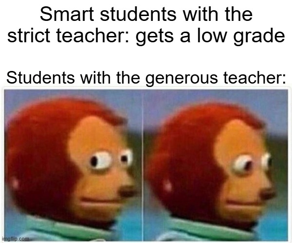 Monkey Puppet Meme | Smart students with the strict teacher: gets a low grade; Students with the generous teacher: | image tagged in memes,monkey puppet | made w/ Imgflip meme maker