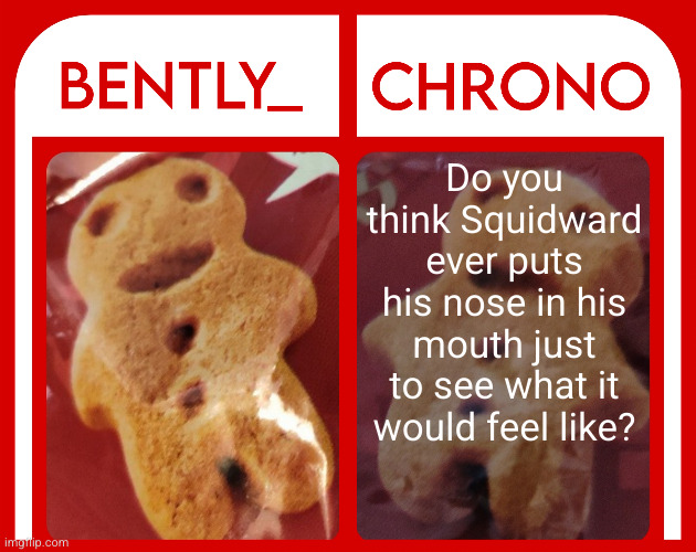 Bently & Chrono | Do you think Squidward ever puts his nose in his mouth just to see what it would feel like? | image tagged in bently chrono | made w/ Imgflip meme maker