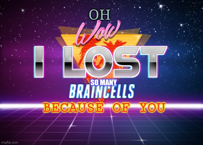 Meme with more text be like: | OH; SO MANY; BECAUSE OF YOU | image tagged in i lost braincells | made w/ Imgflip meme maker
