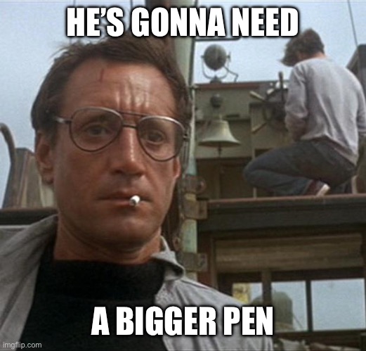 jaws | HE’S GONNA NEED A BIGGER PEN | image tagged in jaws | made w/ Imgflip meme maker