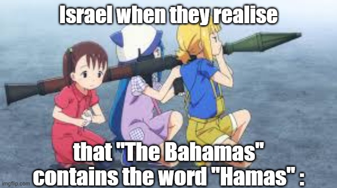 "Do you condemn the Bahamas?" | Israel when they realise; that "The Bahamas" contains the word "Hamas" : | image tagged in palestine,middle east | made w/ Imgflip meme maker