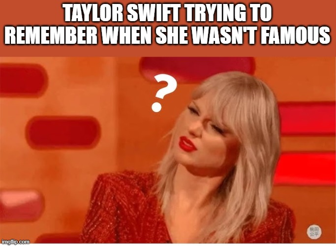 Taylor Swift Trying To Remember When She Wasn't Famous | TAYLOR SWIFT TRYING TO REMEMBER WHEN SHE WASN'T FAMOUS | image tagged in taylor swift,taylor swiftie,famous,trying to remember,funny,memes | made w/ Imgflip meme maker