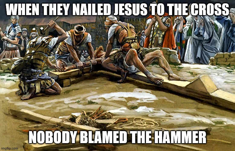 Guns and Hammers | WHEN THEY NAILED JESUS TO THE CROSS; NOBODY BLAMED THE HAMMER | image tagged in guns,gun control,gun rights,liberals,canada,politics | made w/ Imgflip meme maker