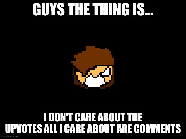 give me comments pretty pls :3 | GUYS THE THING IS... I DON'T CARE ABOUT THE UPVOTES ALL I CARE ABOUT ARE COMMENTS | image tagged in comments | made w/ Imgflip meme maker