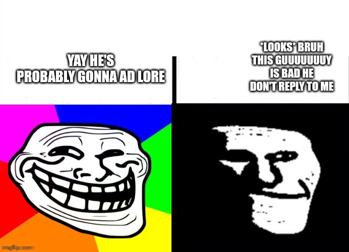 Happy troll to sad troll | YAY HE'S PROBABLY GONNA AD LORE *LOOKS* BRUH THIS GUUUUUUUY IS BAD HE DON'T REPLY TO ME | image tagged in happy troll to sad troll | made w/ Imgflip meme maker