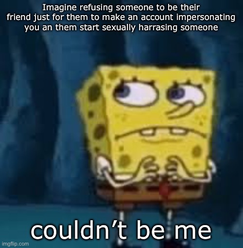 Nervous SpongeBob | Imagine refusing someone to be their friend just for them to make an account impersonating you an them start sexually harrasing someone; couldn’t be me | image tagged in nervous spongebob | made w/ Imgflip meme maker