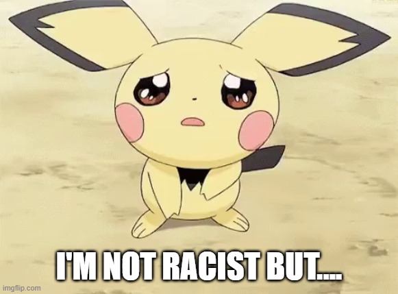 I'M NOT RACIST BUT.... | image tagged in sad pichu | made w/ Imgflip meme maker