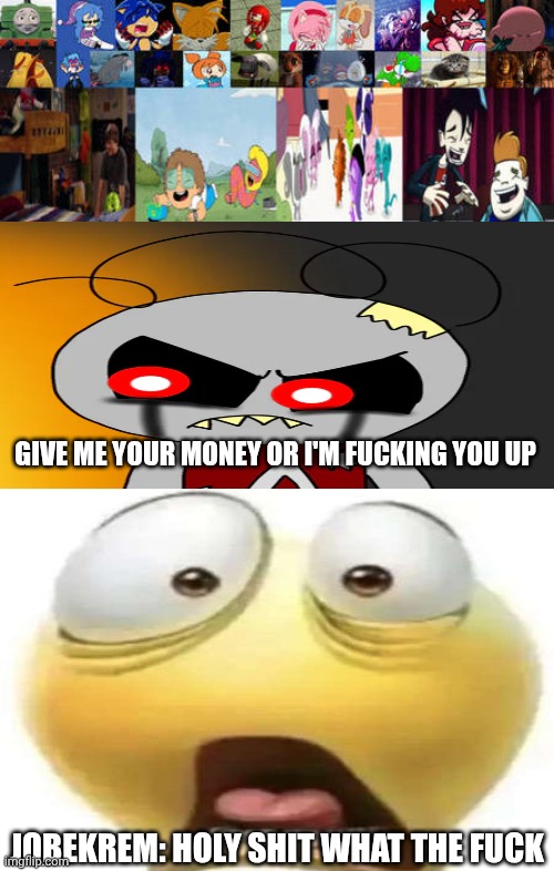 Me Ruining A Fill In Meme #296 | GIVE ME YOUR MONEY OR I'M FUCKING YOU UP; JOBEKREM: HOLY SHIT WHAT THE FUCK | image tagged in ruin this fill in meme 296 | made w/ Imgflip meme maker