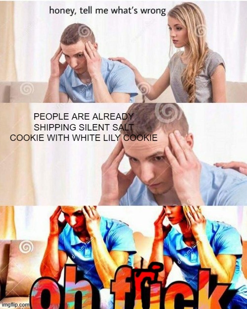 OH FRICK | PEOPLE ARE ALREADY SHIPPING SILENT SALT COOKIE WITH WHITE LILY COOKIE | image tagged in oh frick,silent salt cookie,white lily cookie,crk,cookie run kingdom,shipping | made w/ Imgflip meme maker
