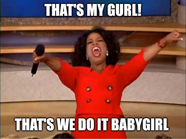 Oprah You Get A Meme | THAT'S MY GURL! THAT'S WE DO IT BABYGIRL | image tagged in memes,oprah you get a | made w/ Imgflip meme maker
