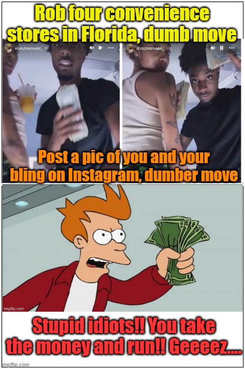 Ringleader Frey excoriates dumb and dumber | Rob four convenience stores in Florida, dumb move; Post a pic of you and your bling on Instagram, dumber move; Stupid idiots!! You take the money and run!! Geeeez.... | image tagged in memes,blank comic panel 1x2,armed robbery,busted,bling | made w/ Imgflip meme maker