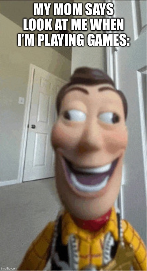 I’m woody | MY MOM SAYS LOOK AT ME WHEN I’M PLAYING GAMES: | image tagged in i m woody | made w/ Imgflip meme maker