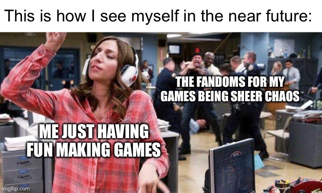 CHAOOOOOOOOOOOOOOOOOOOOOOOOOOOOOOOOOOOOOOOOOOOS!!! | This is how I see myself in the near future:; THE FANDOMS FOR MY GAMES BEING SHEER CHAOS; ME JUST HAVING FUN MAKING GAMES | made w/ Imgflip meme maker