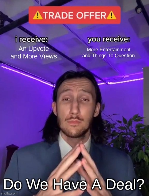 Do We Have A Deal? | An Upvote and More Views; More Entertainment and Things To Question; Do We Have A Deal? | image tagged in trade offer,memes,funny,question,deal | made w/ Imgflip meme maker